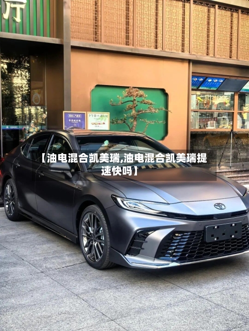 【油电混合凯美瑞,油电混合凯美瑞提速快吗】-第3张图片