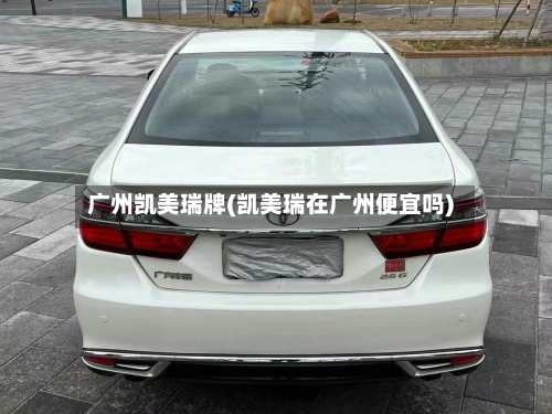 广州凯美瑞牌(凯美瑞在广州便宜吗)