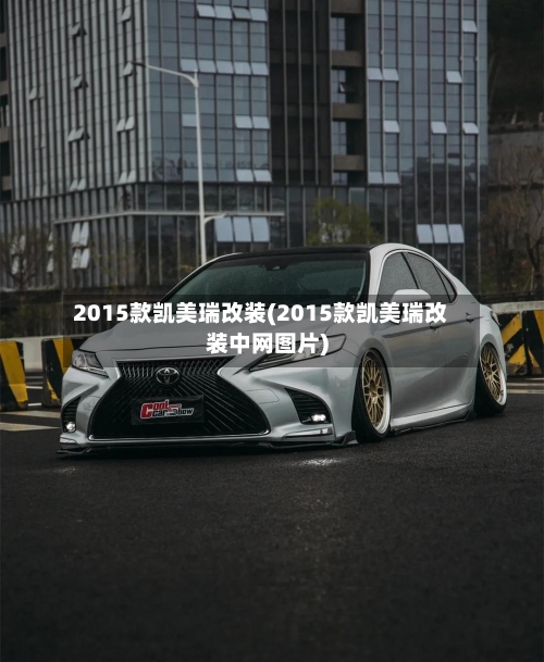 2015款凯美瑞改装(2015款凯美瑞改装中网图片)
