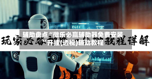 辅助盘点“微乐必赢辅助器免费安装”开挂(透视)辅助教程