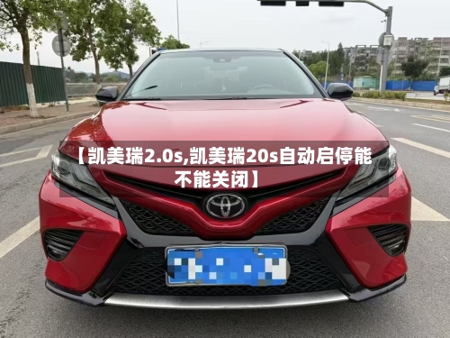 【凯美瑞2.0s,凯美瑞20s自动启停能不能关闭】