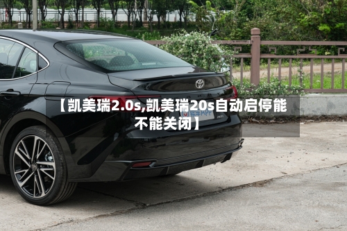 【凯美瑞2.0s,凯美瑞20s自动启停能不能关闭】-第2张图片