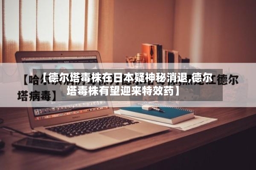【德尔塔毒株在日本疑神秘消退,德尔塔毒株有望迎来特效药】