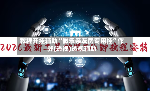 教程开挂辅助“微乐亲友房专用挂”作弊(透视)透视辅助-第2张图片