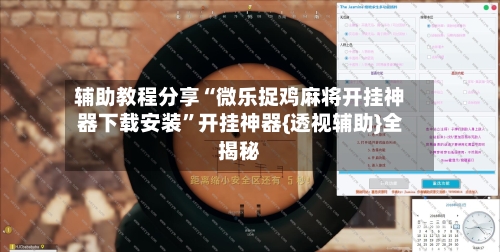 辅助教程分享“微乐捉鸡麻将开挂神器下载安装”开挂神器{透视辅助}全揭秘