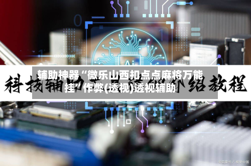 辅助神器“微乐山西扣点点麻将万能挂”作弊(透视)透视辅助-第3张图片