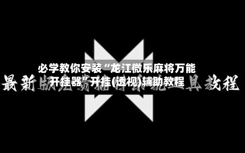 必学教你安装“龙江微乐麻将万能开挂器”开挂(透视)辅助教程-第3张图片