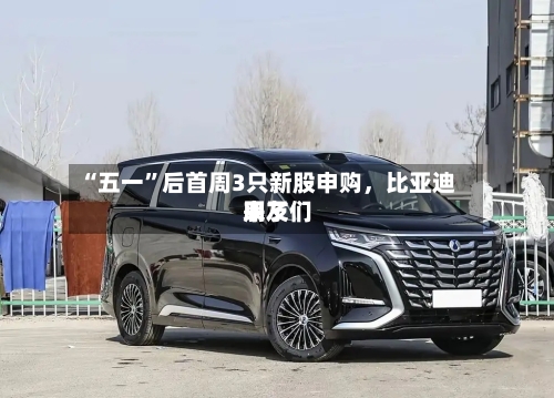 “五一”后首周3只新股申购	，比亚迪朋友们来了-第2张图片