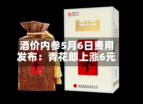 酒价内参5月6日费用发布：青花郎上涨6元