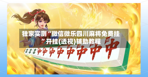 独家实测“微信微乐四川麻将免费挂”开挂(透视)辅助教程