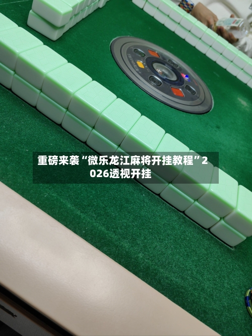 重磅来袭“微乐龙江麻将开挂教程”2026透视开挂