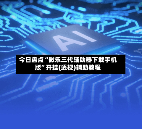 今日盘点“微乐三代辅助器下载手机版”开挂(透视)辅助教程
