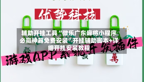 辅助开挂工具“微乐广东麻将小程序必赢神器免费安装”开挂辅助脚本+详细开挂安装教程