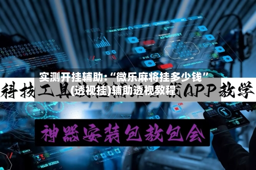 实测开挂辅助:“微乐麻将挂多少钱”(透视挂)辅助透视教程