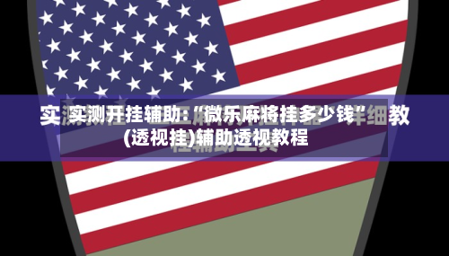 实测开挂辅助:“微乐麻将挂多少钱”(透视挂)辅助透视教程-第3张图片