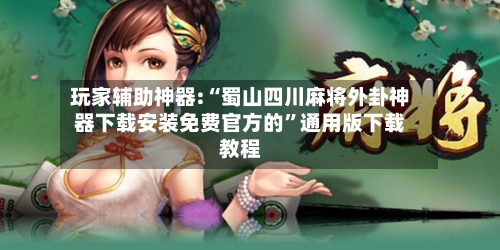 玩家辅助神器:“蜀山四川麻将外卦神器下载安装免费官方的”通用版下载教程