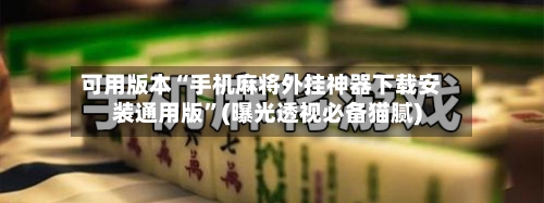 可用版本“手机麻将外挂神器下载安装通用版	”(曝光透视必备猫腻)-第2张图片