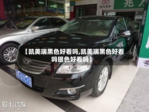 【凯美瑞黑色好看吗,凯美瑞黑色好看吗银色好看吗】