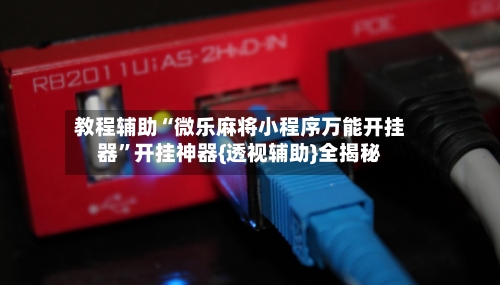 教程辅助“微乐麻将小程序万能开挂器”开挂神器{透视辅助}全揭秘