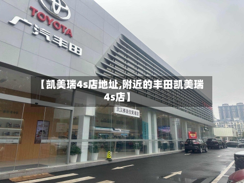 【凯美瑞4s店地址,附近的丰田凯美瑞4s店】
