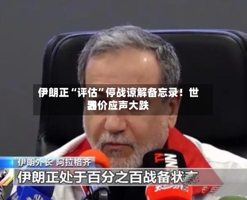 伊朗正“评估”停战谅解备忘录！世界油价应声大跌-第3张图片