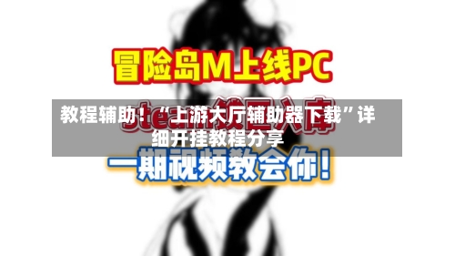 教程辅助！“上游大厅辅助器下载”详细开挂教程分享