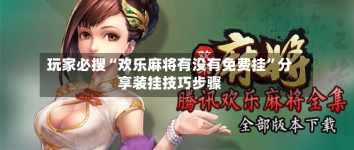玩家必搜“欢乐麻将有没有免费挂”分享装挂技巧步骤