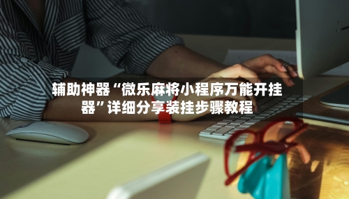 辅助神器“微乐麻将小程序万能开挂器”详细分享装挂步骤教程