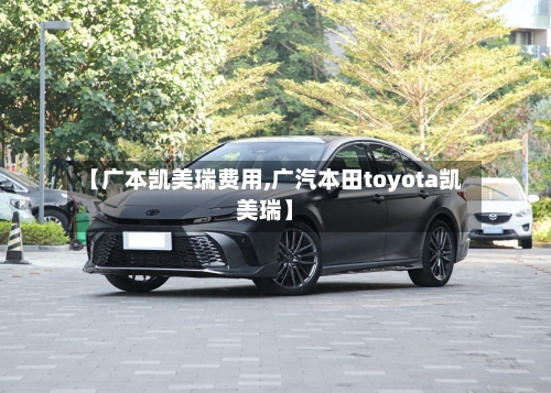 【广本凯美瑞费用,广汽本田toyota凯美瑞】