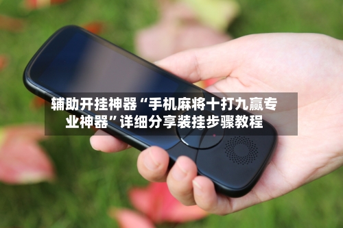辅助开挂神器“手机麻将十打九赢专业神器”详细分享装挂步骤教程