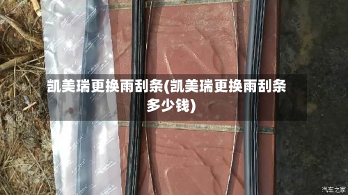 凯美瑞更换雨刮条(凯美瑞更换雨刮条多少钱)