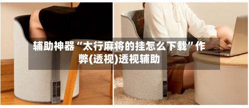 辅助神器“太行麻将的挂怎么下载”作弊(透视)透视辅助