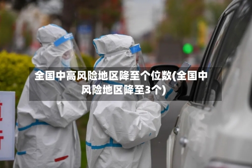 全国中高风险地区降至个位数(全国中风险地区降至3个)