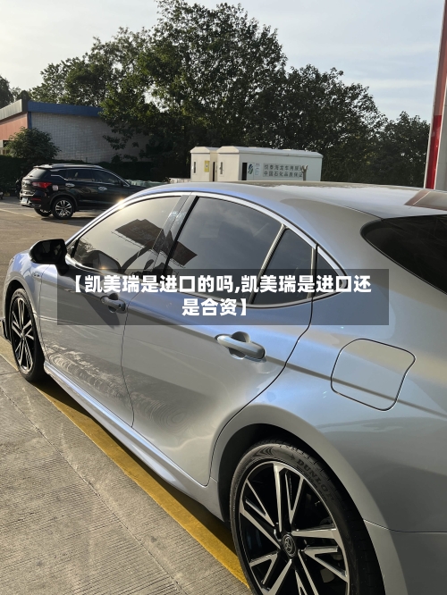 【凯美瑞是进口的吗,凯美瑞是进口还是合资】