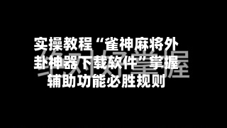 实操教程“雀神麻将外卦神器下载软件”掌握辅助功能必胜规则