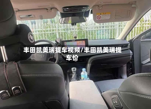丰田凯美瑞提车视频/丰田凯美瑞提车价