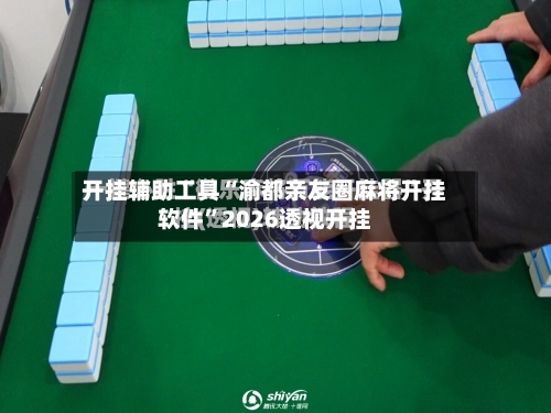 开挂辅助工具“渝都亲友圈麻将开挂软件”2026透视开挂