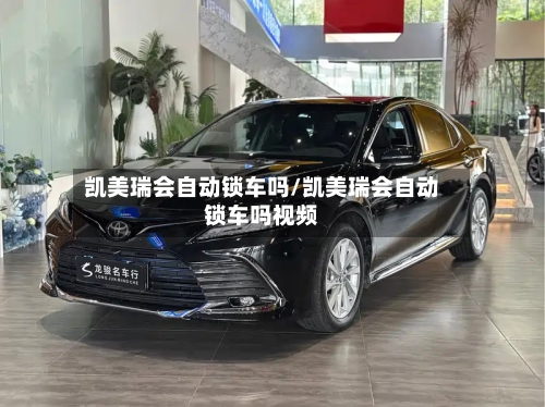 凯美瑞会自动锁车吗/凯美瑞会自动锁车吗视频