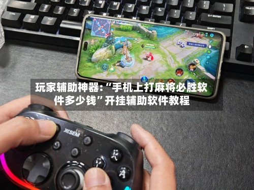 玩家辅助神器:“手机上打麻将必胜软件多少钱”开挂辅助软件教程