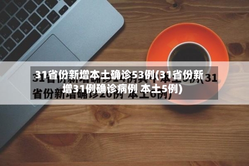 31省份新增本土确诊53例(31省份新增31例确诊病例 本土5例)
