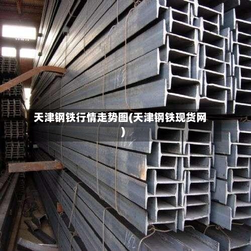 天津钢铁行情走势图(天津钢铁现货网)