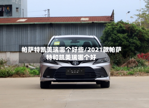帕萨特凯美瑞哪个好些/2021款帕萨特和凯美瑞哪个好