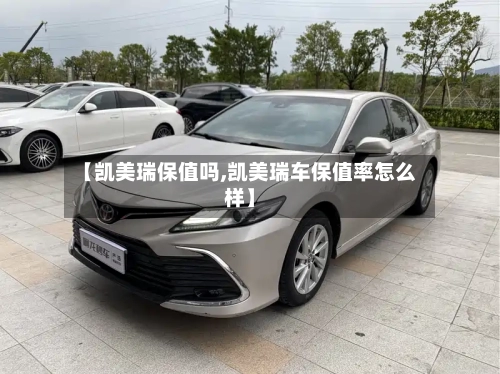 【凯美瑞保值吗,凯美瑞车保值率怎么样】