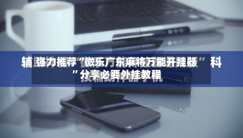 强力推荐“微乐广东麻将万能开挂器”分享必要外挂教程