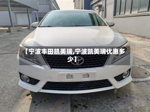 【宁波丰田凯美瑞,宁波凯美瑞优惠多少】