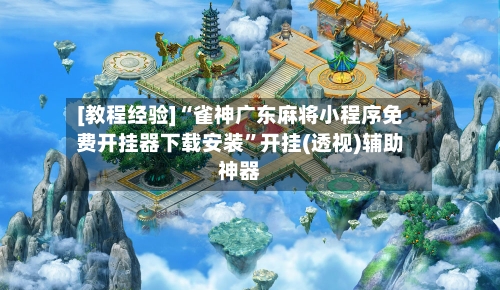[教程经验]“雀神广东麻将小程序免费开挂器下载安装”开挂(透视)辅助神器