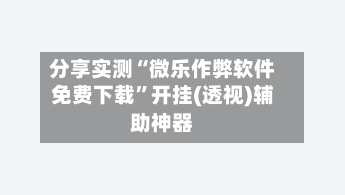 分享实测“微乐作弊软件免费下载”开挂(透视)辅助神器