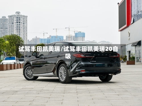 试驾丰田凯美瑞/试驾丰田凯美瑞20自吸