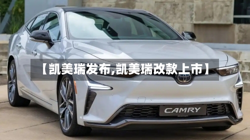 【凯美瑞发布,凯美瑞改款上市】