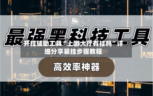 开挂辅助工具“上游大厅有挂吗”详细分享装挂步骤教程